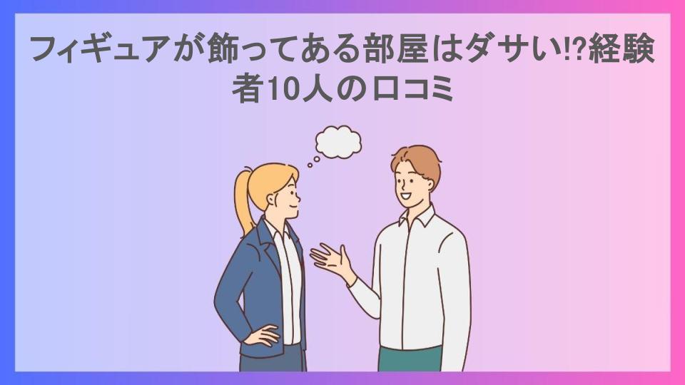 フィギュアが飾ってある部屋はダサい!?経験者10人の口コミ